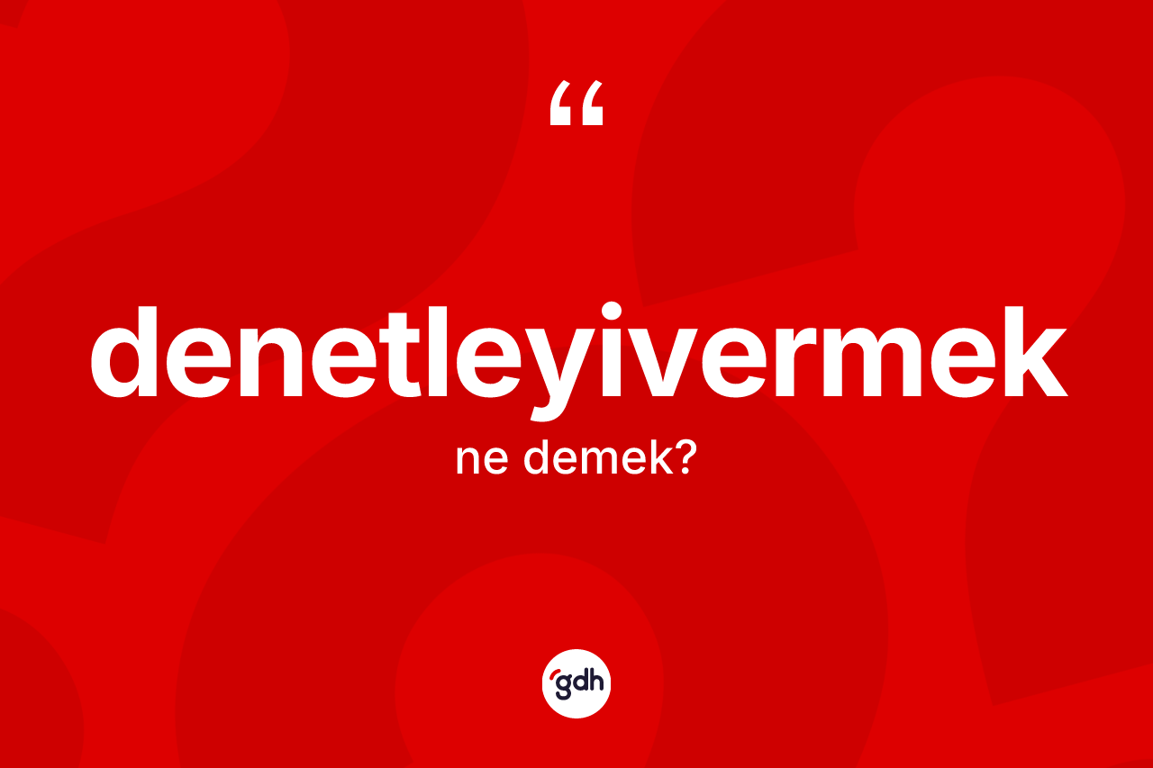 Denetleyivermek kelimesi nedir? Denetleyivermek kelimesinin TDK'ya göre açıklaması nedir?