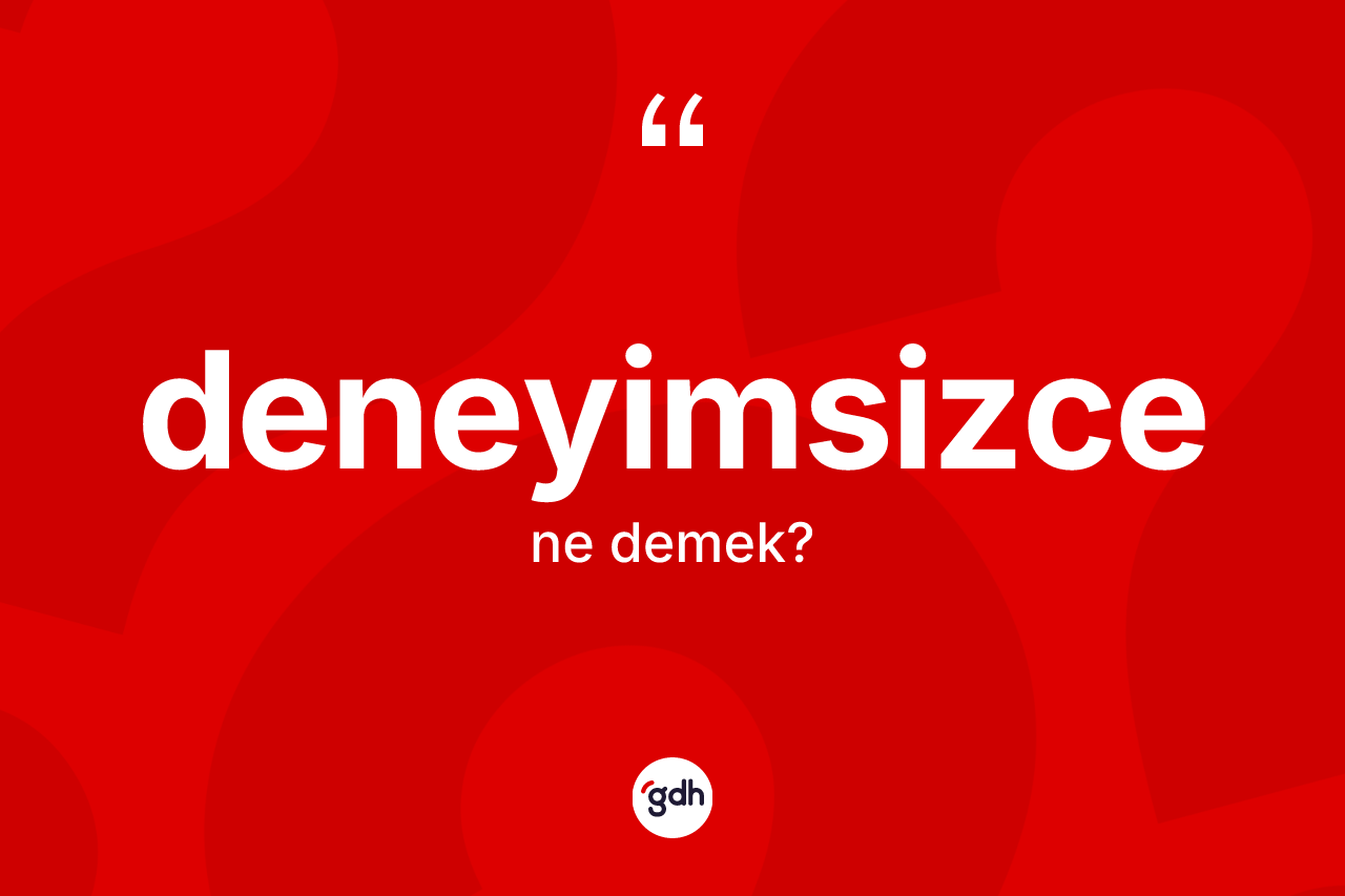 Deneyimsizce kelimesi ne demek? Deneyimsizcenin TDK'ya göre anlamı nedir?