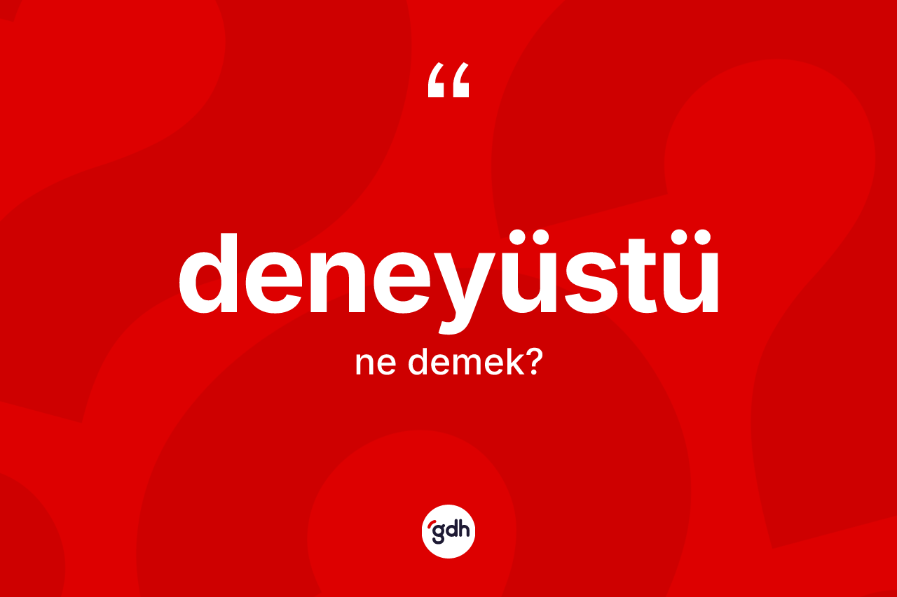 Deneyüstü kelimesi nedir? Deneyüstünün halk arasındaki kullanımı nasıldır?