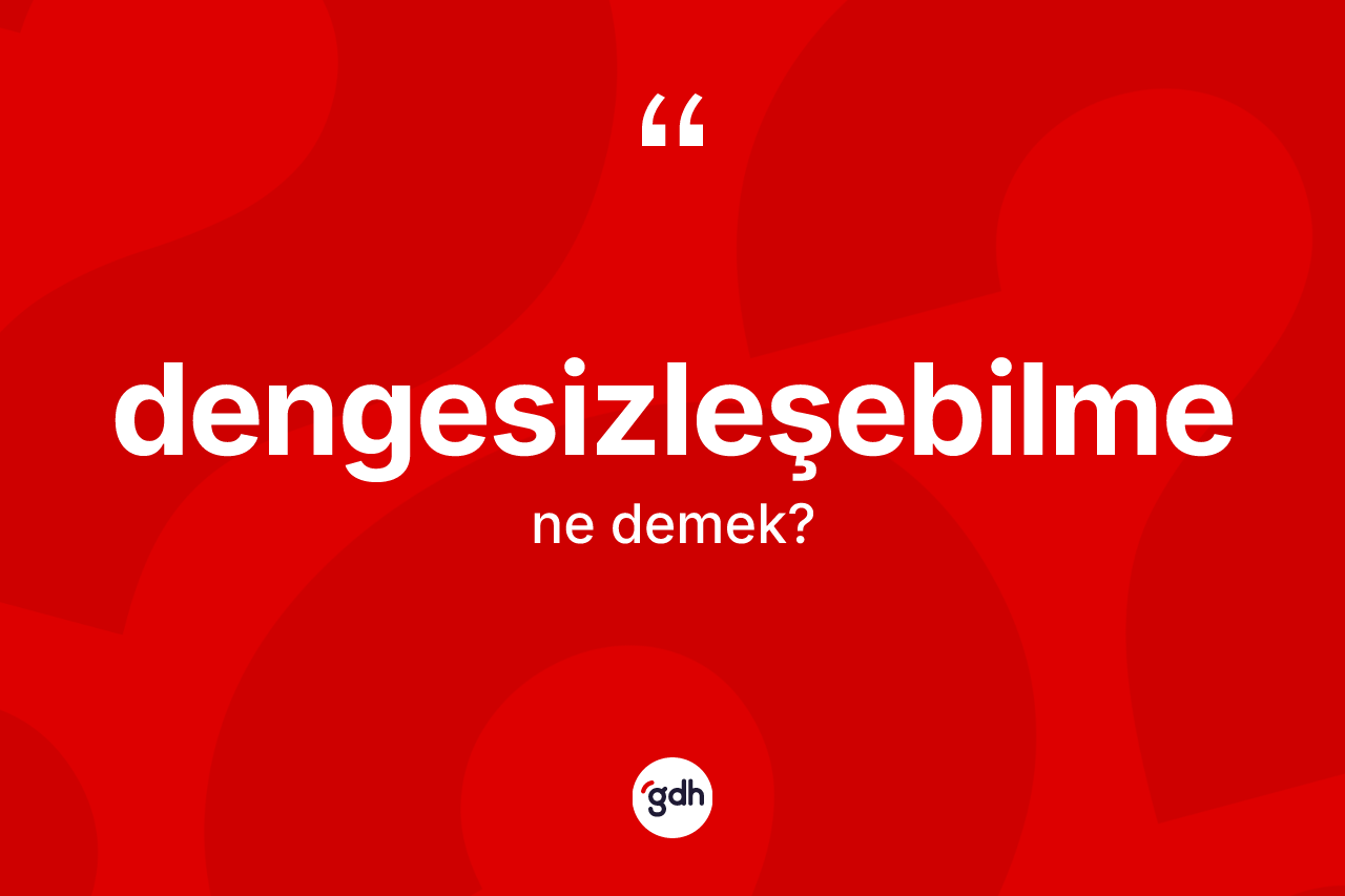 Dengesizleşebilme kelimesinin anlamı nedir? Dengesizleşebilmenin TDK'ya göre anlamı nedir?