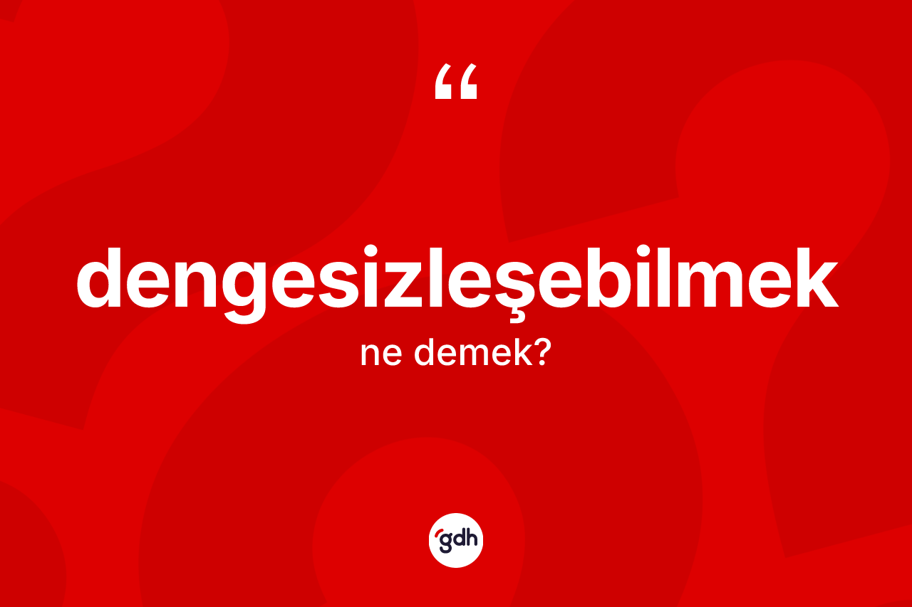Dengesizleşebilmek kelimesinin anlamı nedir? Dengesizleşebilmeğin TDK'ya göre anlamı nedir?