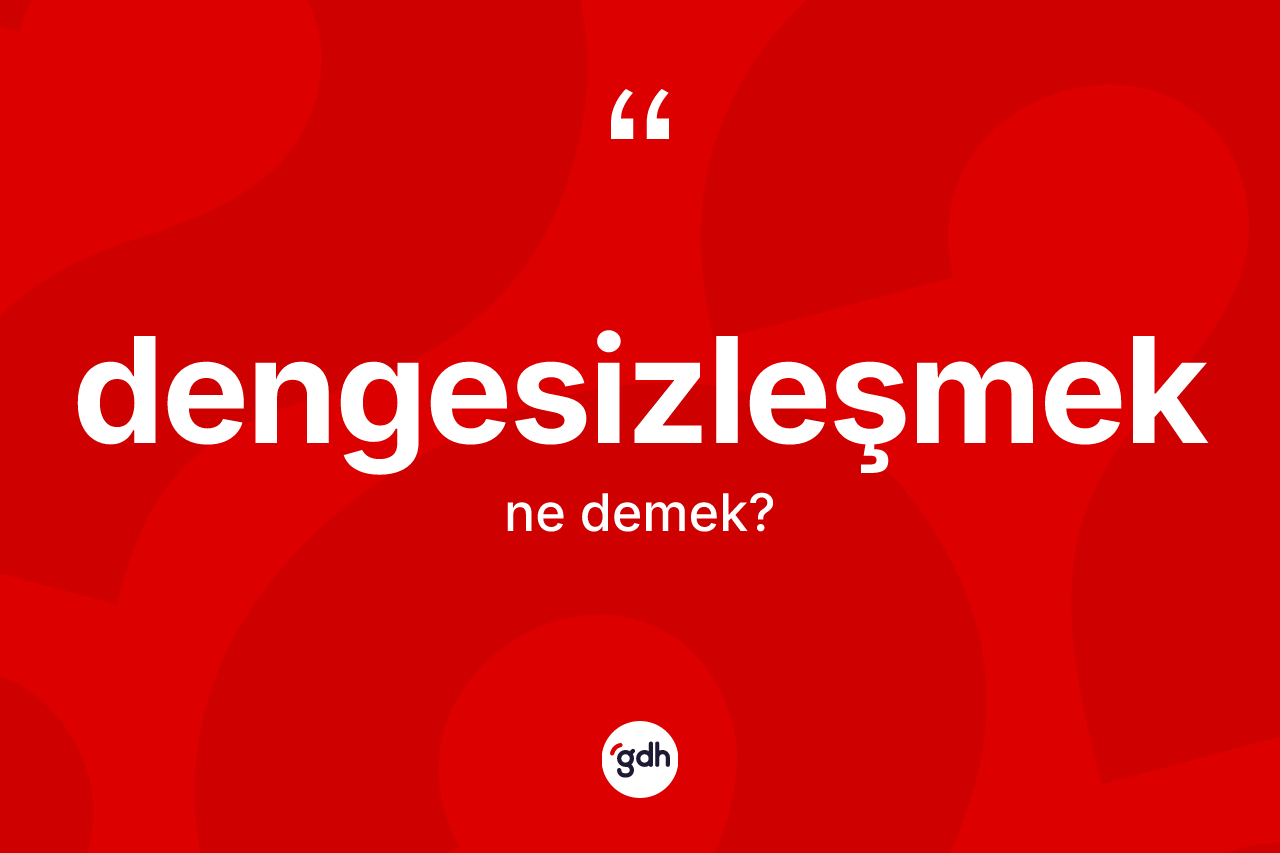 Dengesizleşmek kelimesinin sözlükteki tanımı nedir? Dengesizleşmeğin TDK'ya göre anlamı nedir?