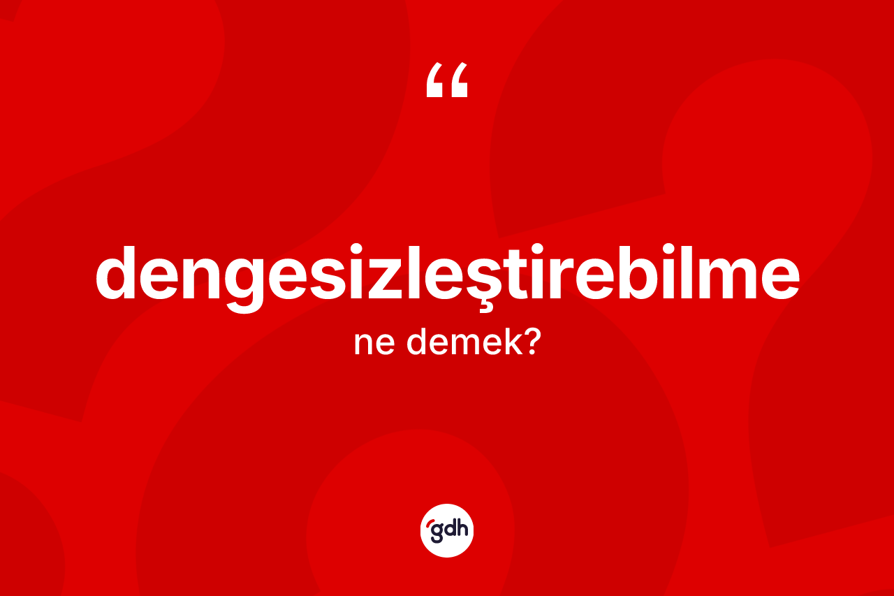 Dengesizleştirebilme kelimesinin anlamı nedir? Dengesizleştirebilmenin halk arasındaki kullanımı nasıldır?