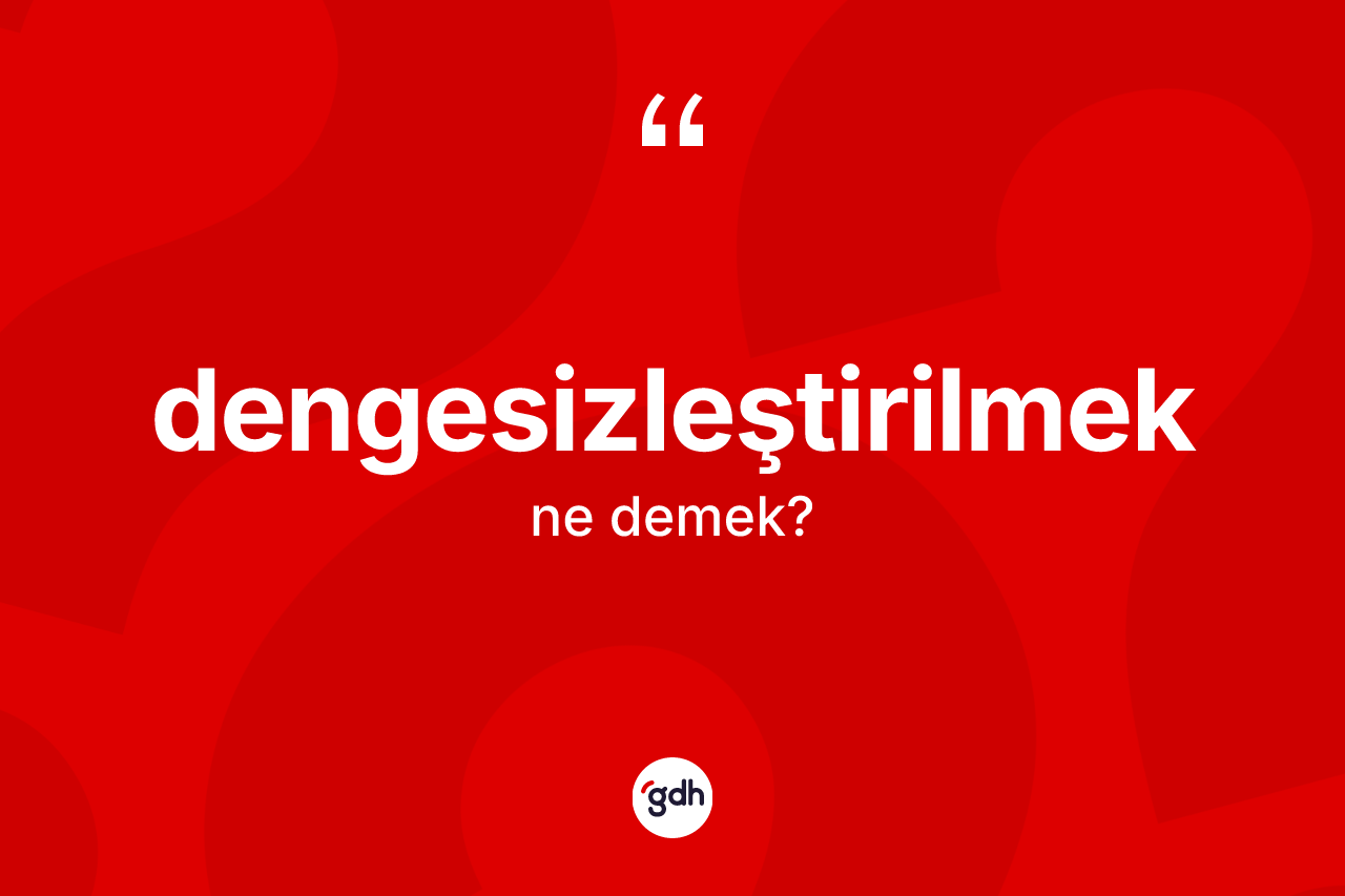 Dengesizleştirilmek kelimesi nedir? Dengesizleştirilmeğin TDK'ya göre anlamı nedir?