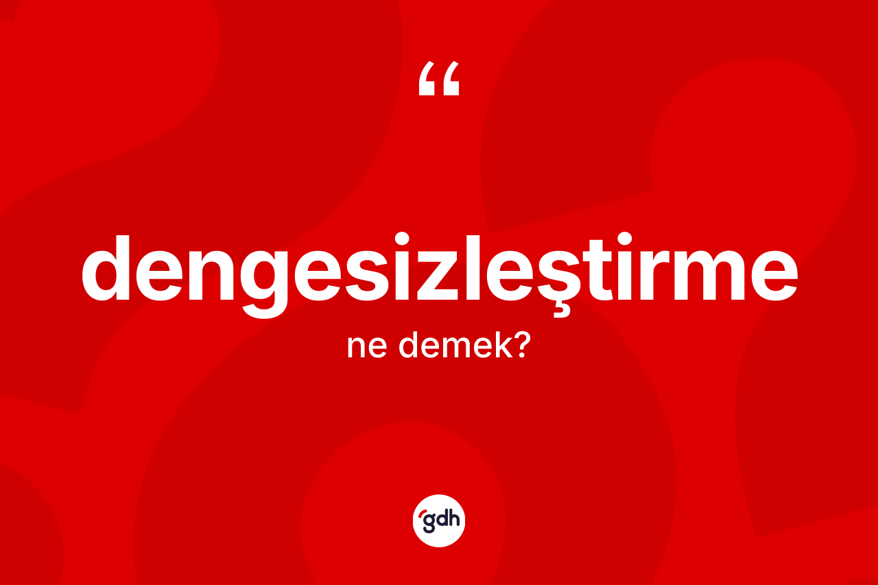 Dengesizleştirme nedir? Dengesizleştirme kelimesinin kaç farklı anlamı var?