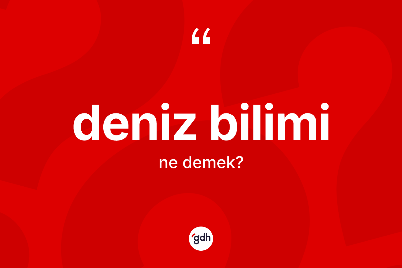 Deniz bilimi kelimesi ne demek? Deniz biliminin kısaca tanımı nedir?