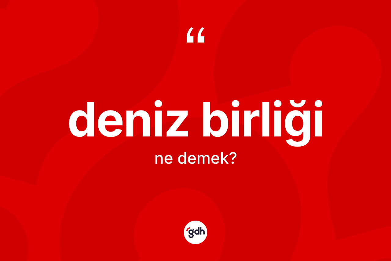 Deniz birliği kelimesinin sözlükteki tanımı nedir? Deniz birliğinin halk arasındaki kullanımı nasıldır?