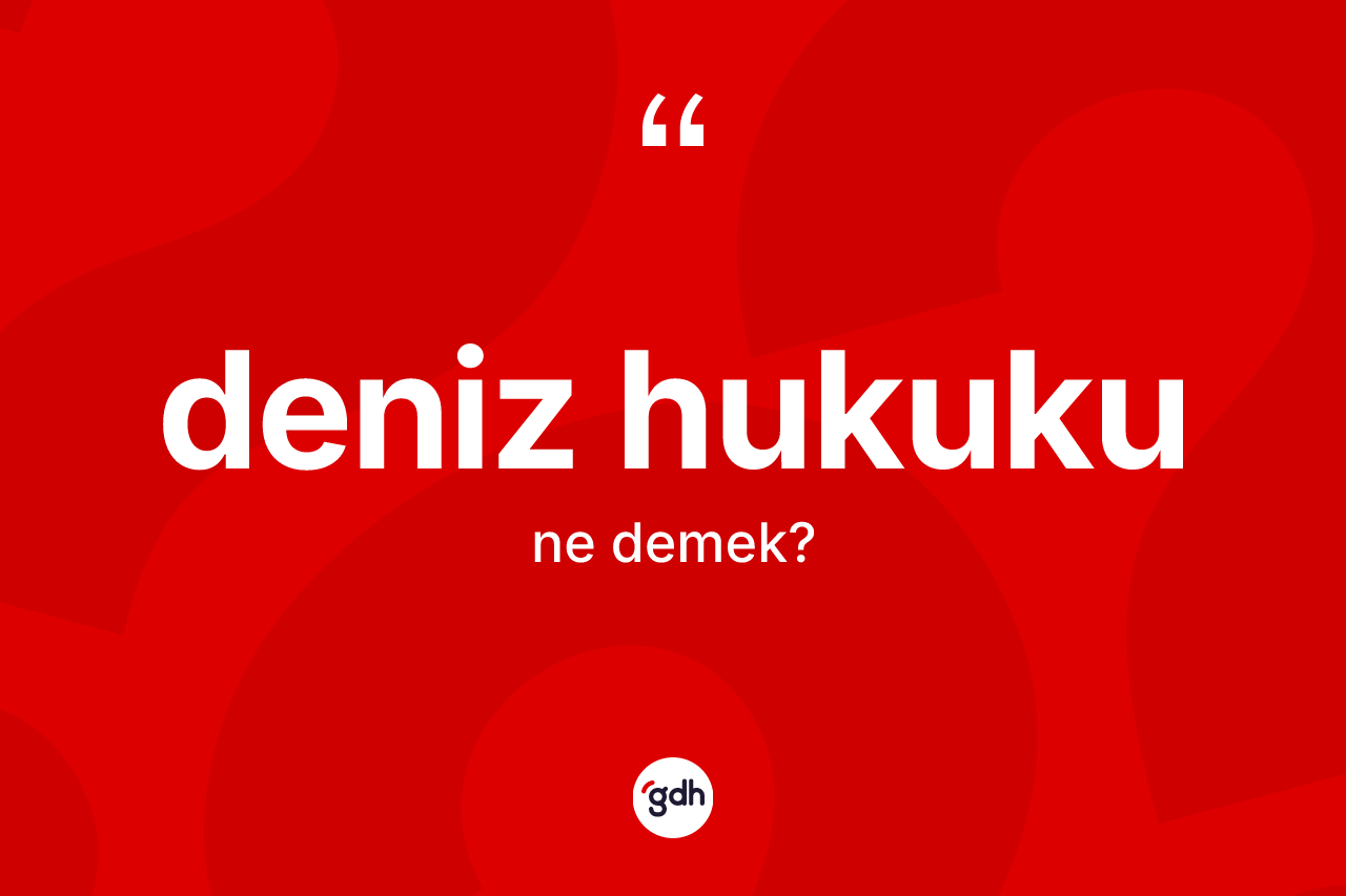 Deniz hukuku kelimesinin sözlükteki tanımı nedir? Deniz hukukunun halk arasındaki kullanımı nasıldır?
