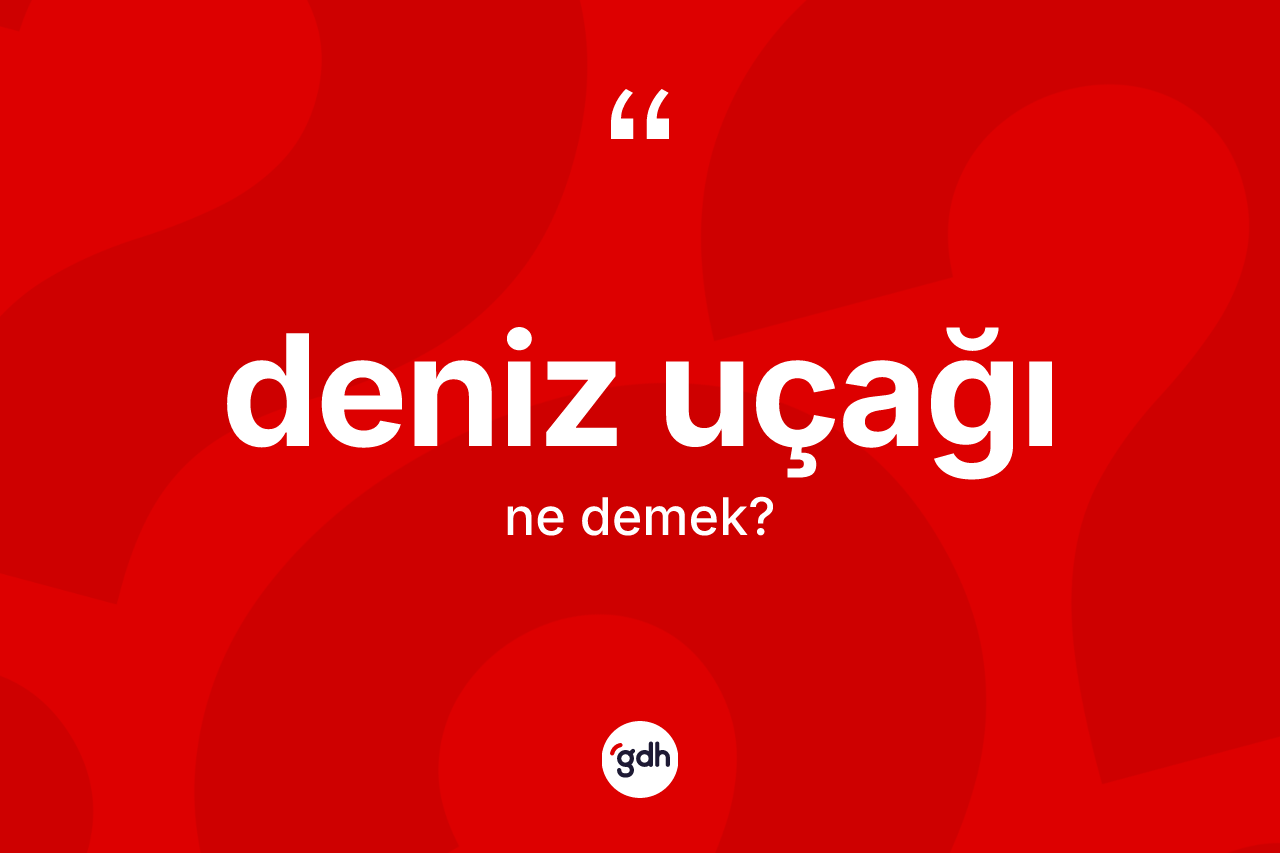Deniz uçağı kelimesi ne demek? Deniz uçağının halk arasındaki kullanımı nasıldır?