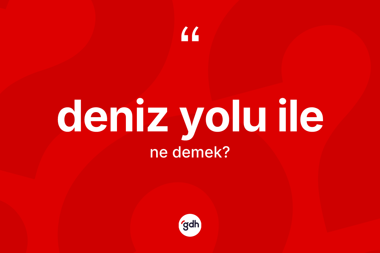 Deniz yolu ile ne demek? Deniz yolu ile ifadesinin TDK'ya göre açıklaması nedir?