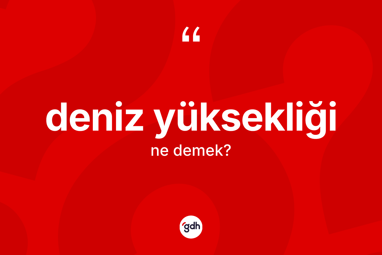Deniz yüksekliği kelimesi ne anlama gelir? Deniz yüksekliği kelimesinin TDK anlamı nedir?