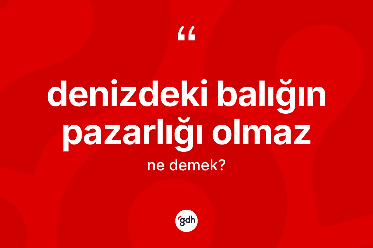 Denizdeki balığın pazarlığı olmaz sözü nedir?
