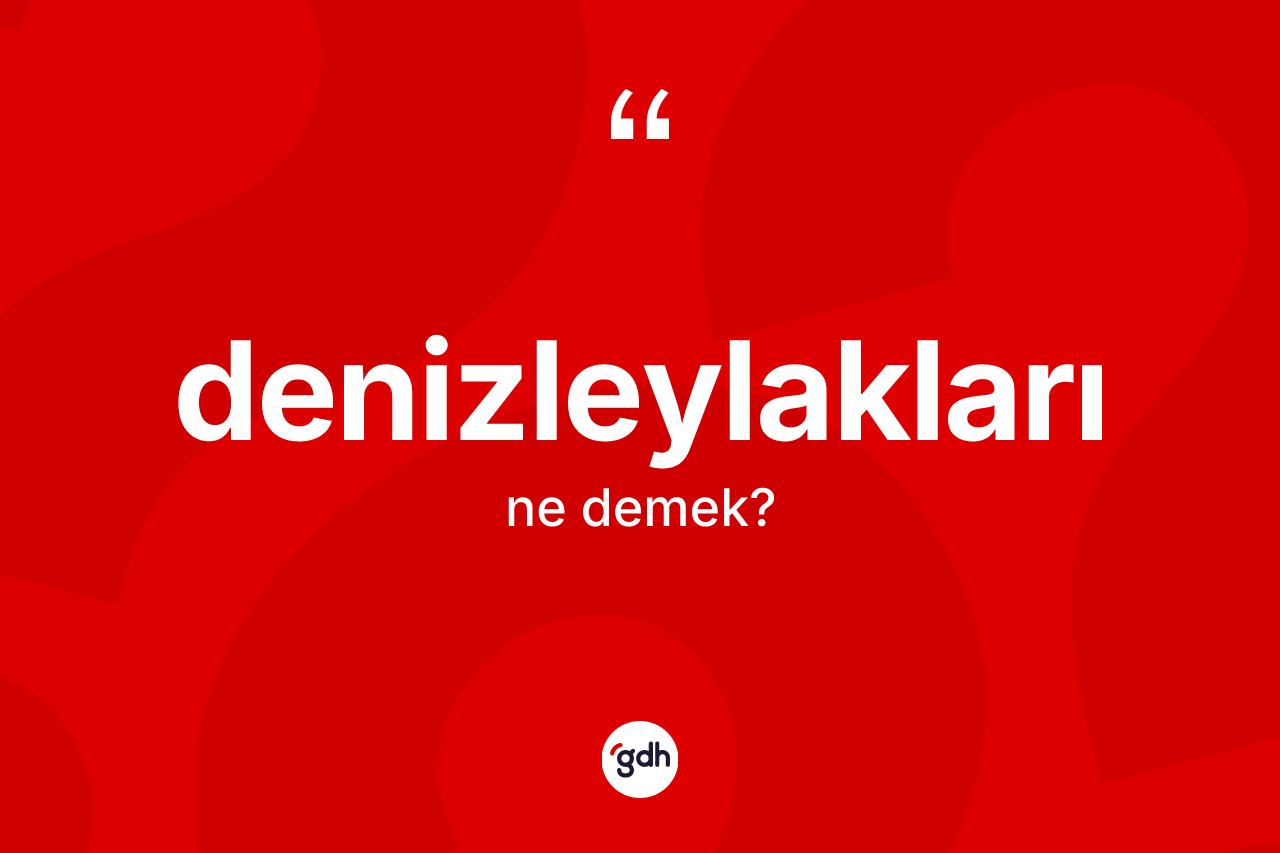 Denizleylakları kelimesi ne demek? Denizleylaklarının halk arasındaki kullanımı nasıldır?