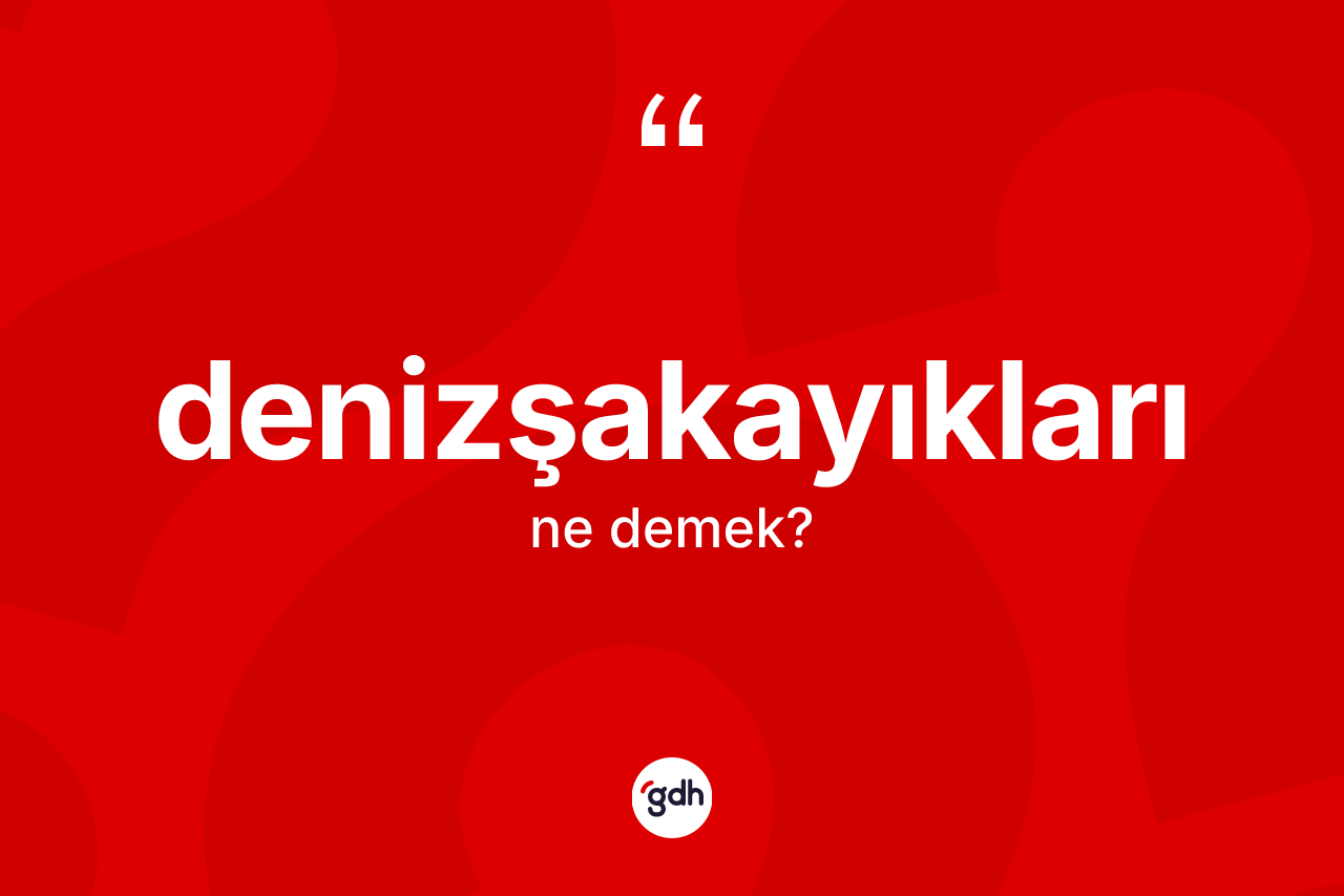 Denizşakayıkları kelimesi ne anlama gelir? Denizşakayıklarının kısaca tanımı nedir?
