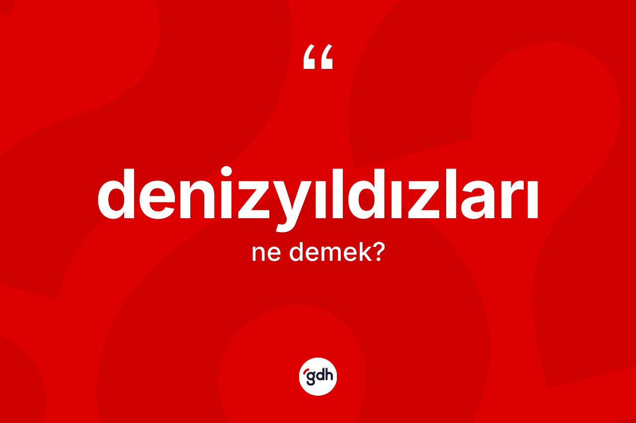 Denizyıldızları kelimesi ne demek? Denizyıldızlarının halk arasındaki kullanımı nasıldır?