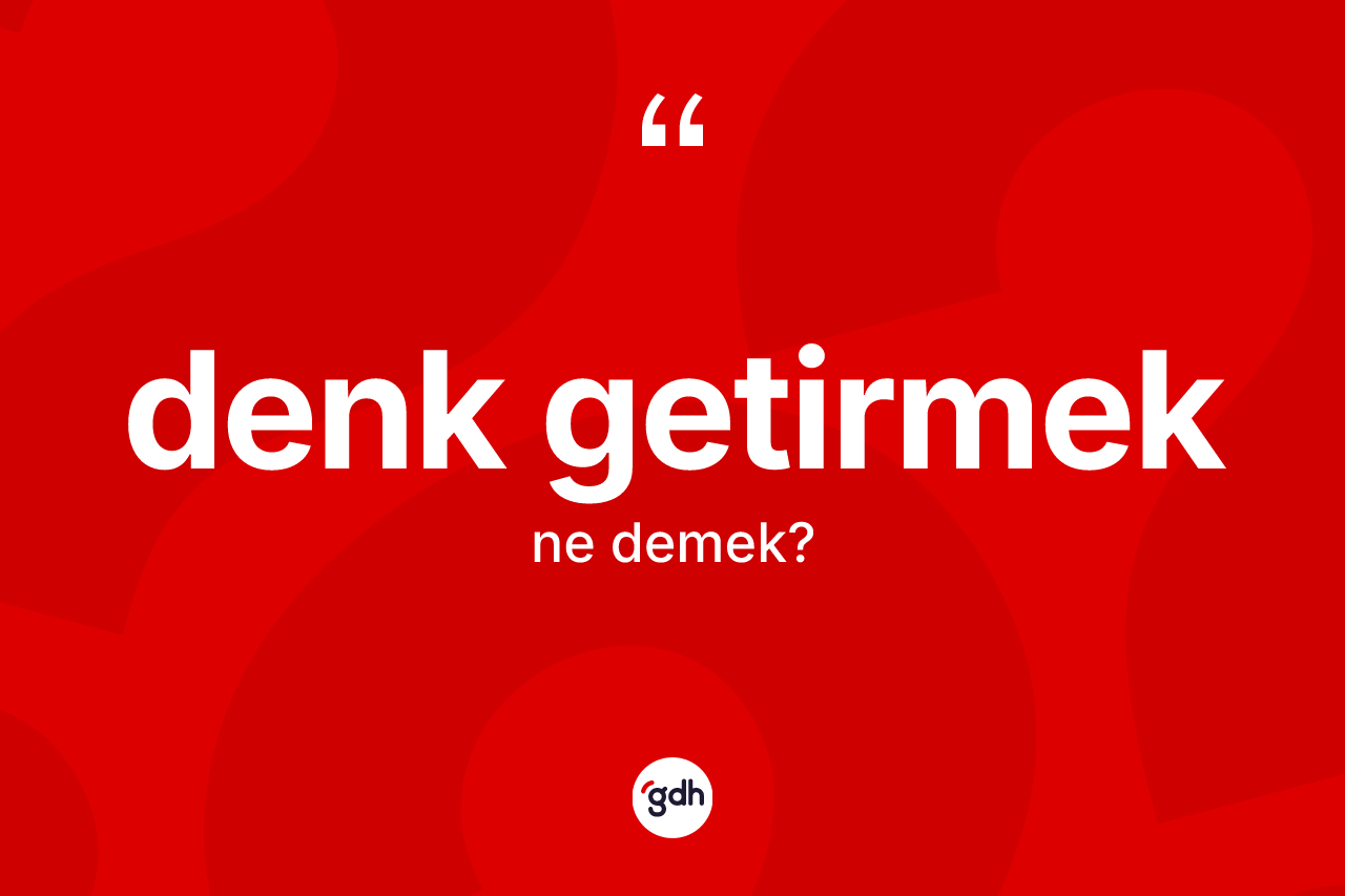Denk getirmek ifadesinin sözlükteki anlamı nedir?