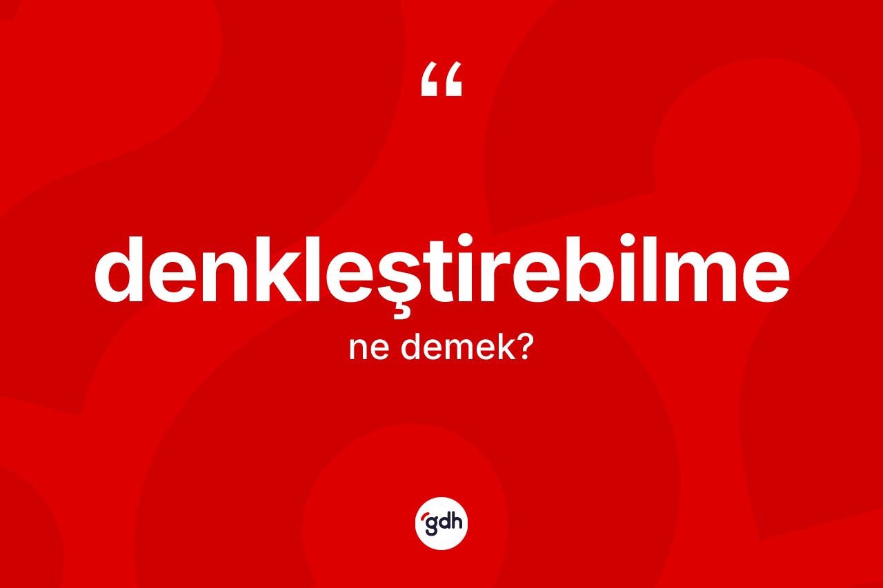 Denkleştirebilme kelimesinin sözlükteki tanımı nedir? Denkleştirebilme kelimesinin kaç farklı anlamı var?