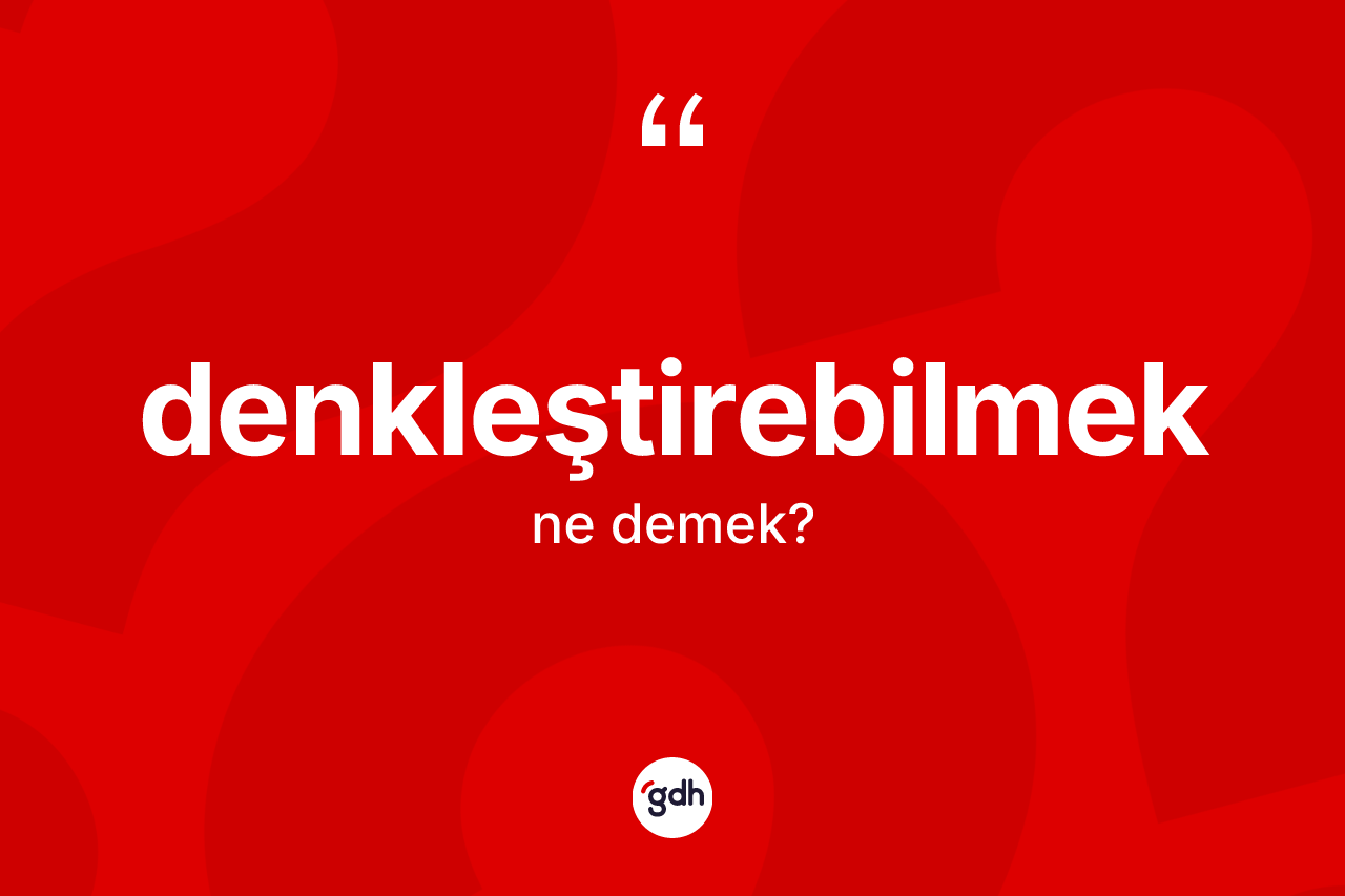Denkleştirebilmek kelimesinin sözlükteki tanımı nedir? Denkleştirebilmeğin TDK'ya göre anlamı nedir?