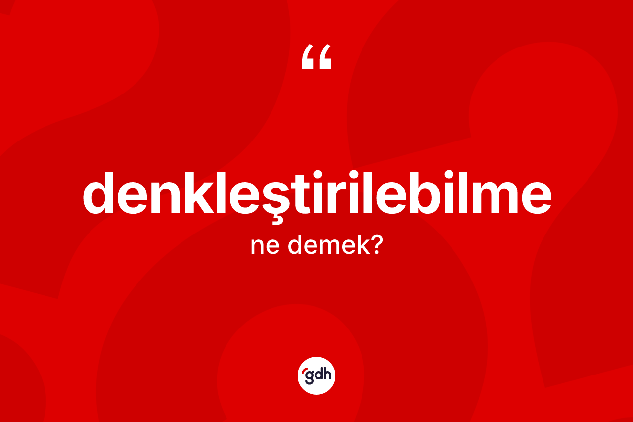 Denkleştirilebilme kelimesinin tanımı nedir? Denkleştirilebilmenin kısaca tanımı nedir?