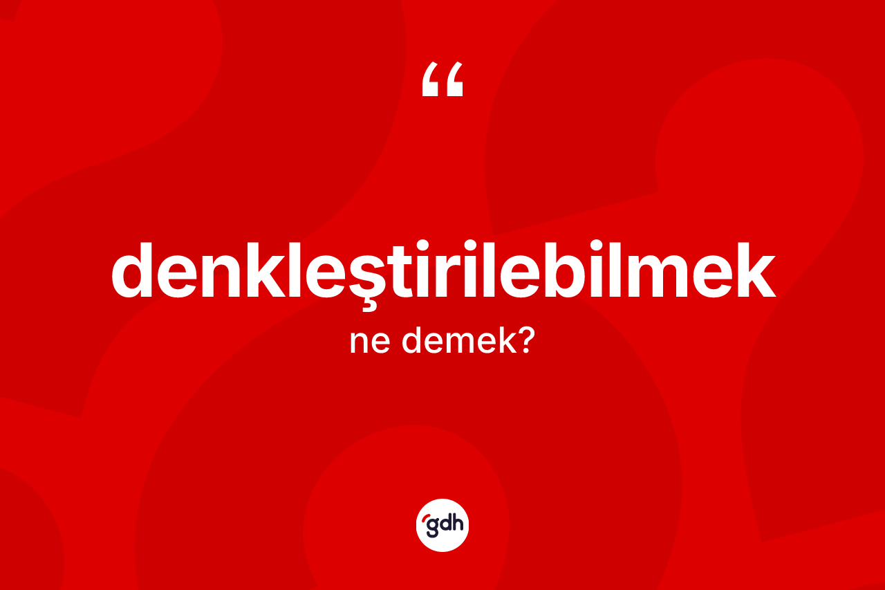 Denkleştirilebilmek kelimesinin anlamı nedir? Denkleştirilebilmeğin TDK'ya göre anlamı nedir?