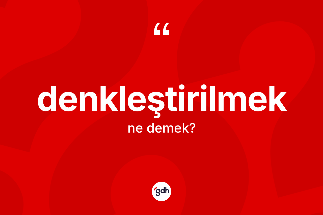 Denkleştirilmek kelimesinin anlamı nedir? Denkleştirilmeğin TDK'ya göre anlamı nedir?