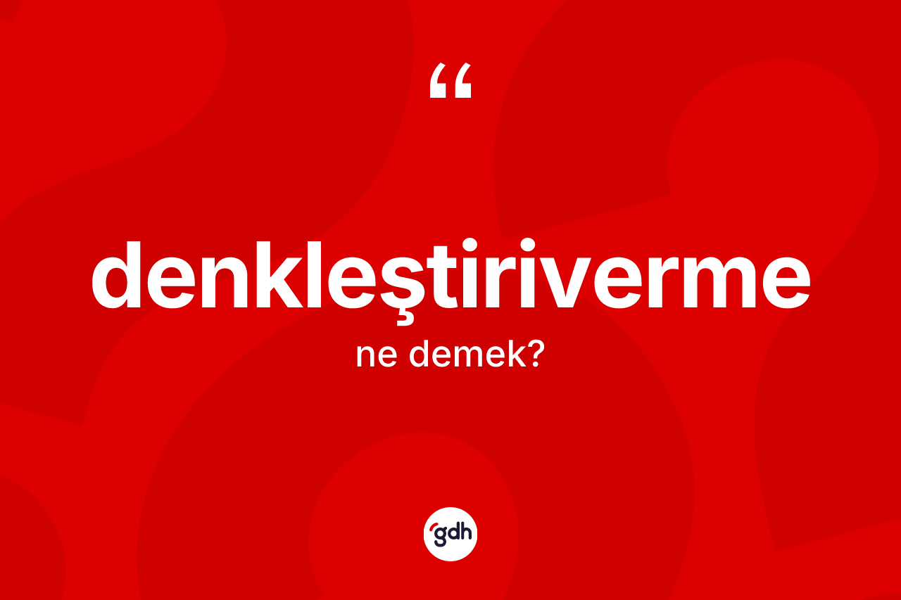 Denkleştiriverme nedir? Denkleştiriverme kelimesinin kaç farklı anlamı var?