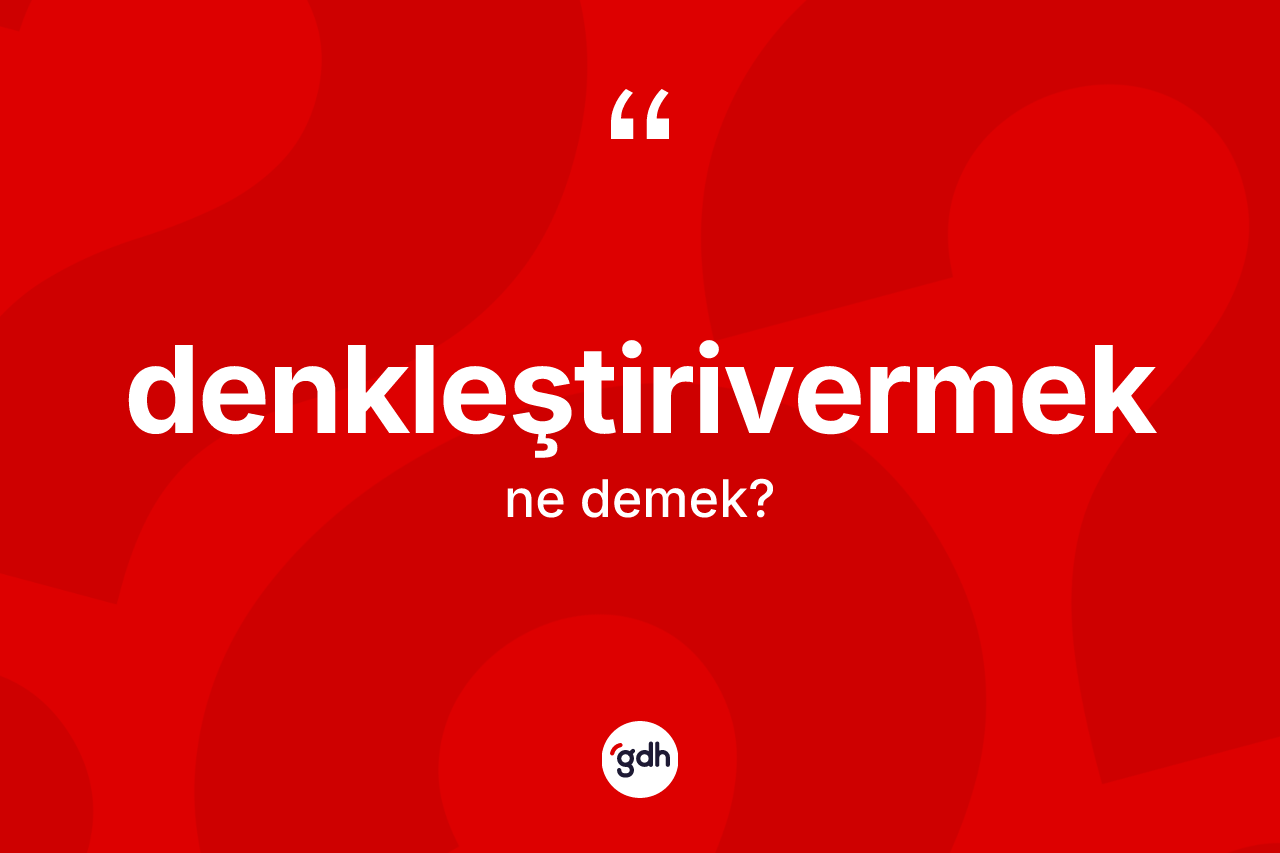 Denkleştirivermek kelimesinin tanımı nedir? Denkleştirivermeğin halk arasındaki kullanımı nasıldır?