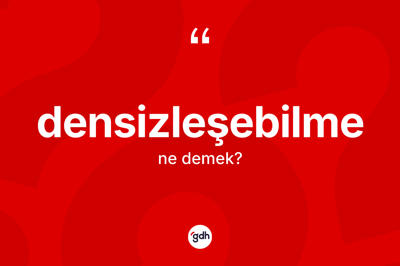 Densizleşebilme ne anlama gelir? Densizleşebilmenin halk arasındaki kullanımı nasıldır?