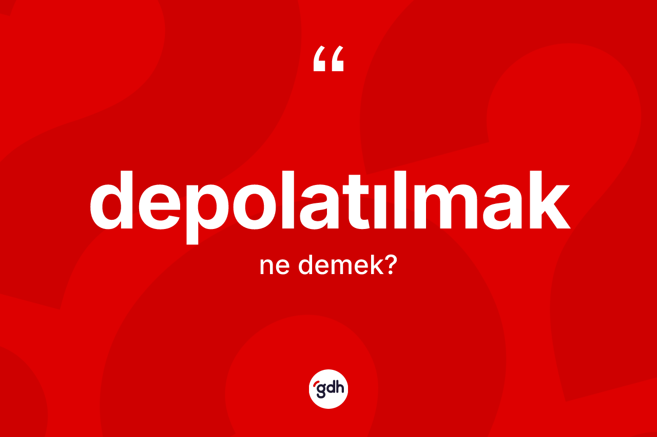 Depolatılmak kelimesi ne anlama gelir? Depolatılmağın TDK'ya göre anlamı nedir?