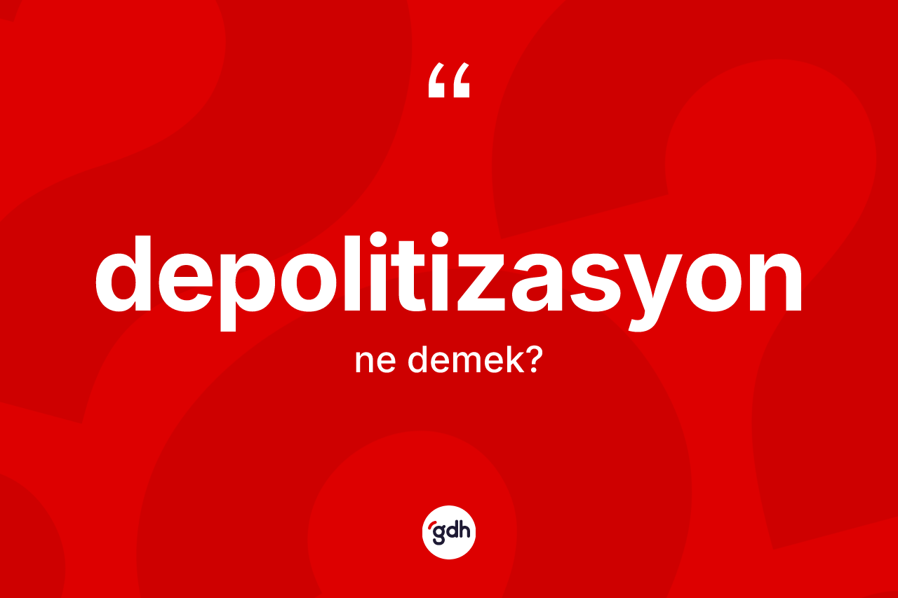 Depolitizasyon nedir? Depolitizasyonun kısaca tanımı nedir?