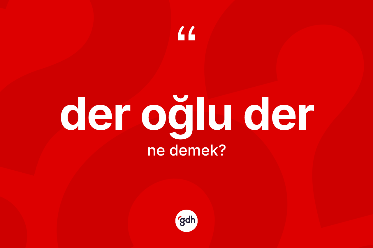 Der oğlu der ifadesinin anlamı nedir? Der oğlu der ifadesinin sözlük anlamı nedir?