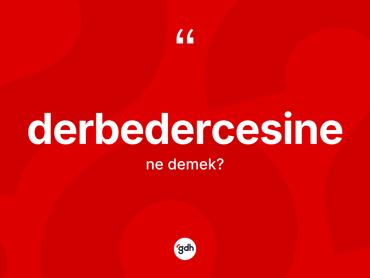 Derbedercesine kelimesi ne anlama gelir? Derbedercesinenin kısaca tanımı nedir?