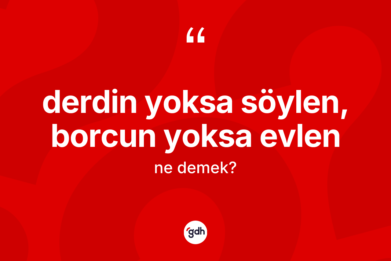 Derdin yoksa söylen, borcun yoksa evlen ifadesi ne demek? Derdin yoksa söylen, borcun yoksa evlen ifadesi hangi durumlarda kullanılır