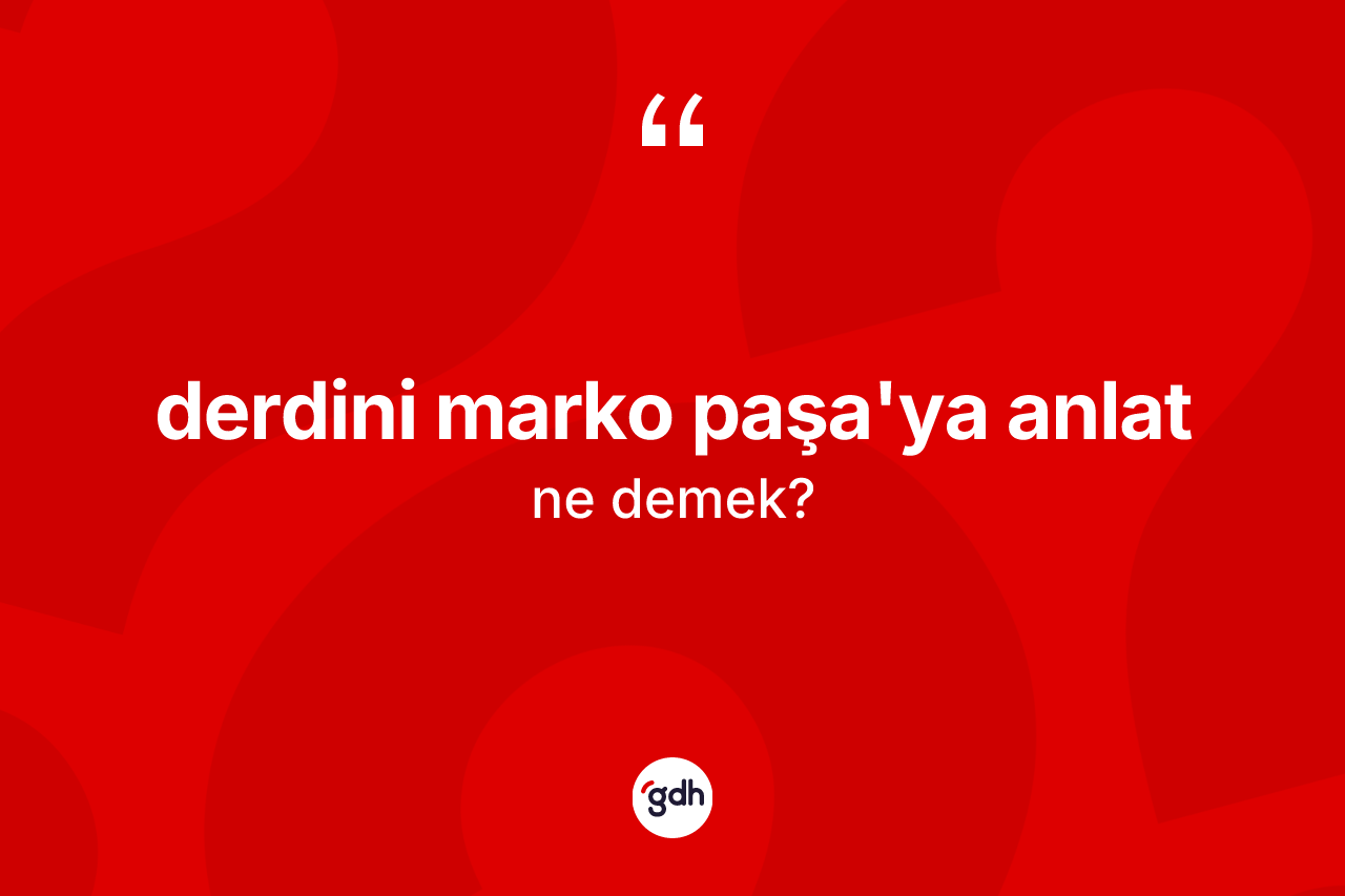 Derdini Marko Paşa'ya anlat ne demek? Derdini Marko Paşa'ya anlat ifadesi hangi durumlarda kullanılır?