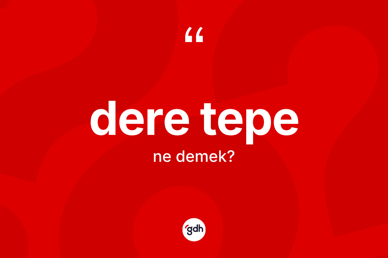 Dere tepe kelimesinin sözlükteki tanımı nedir? Dere tepenin sözlükteki anlamı nedir?