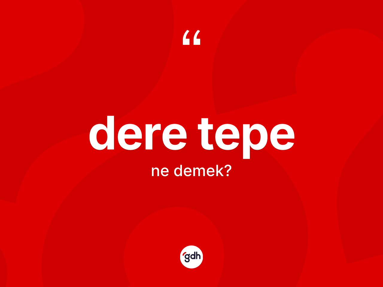 Dere tepe kelimesinin sözlükteki tanımı nedir? Dere tepenin sözlükteki anlamı nedir?