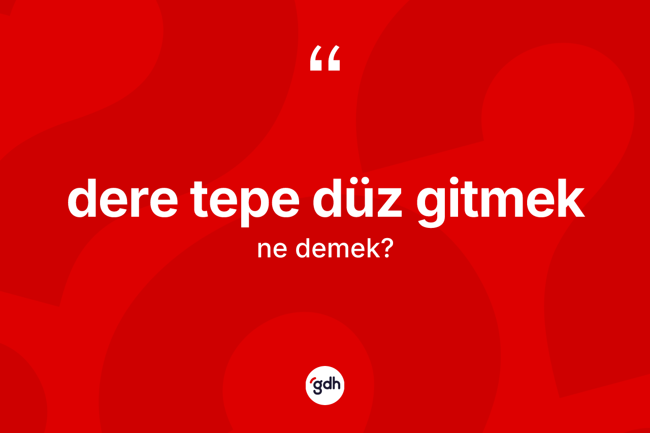 Dere tepe düz gitmek ifadesinin tanımı nedir?