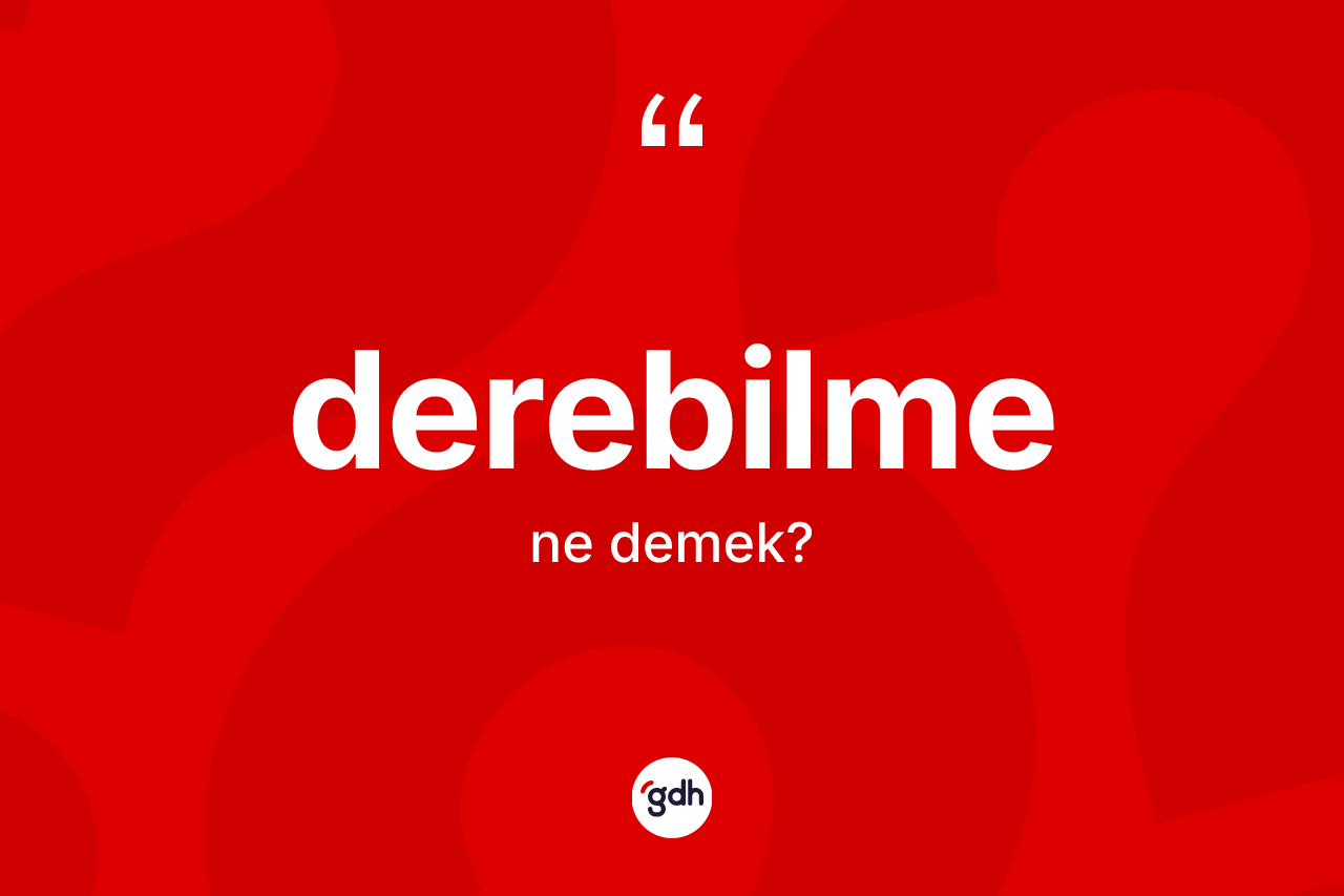 Derebilme kelimesinin tanımı nedir? Derebilmenin halk arasındaki kullanımı nasıldır?