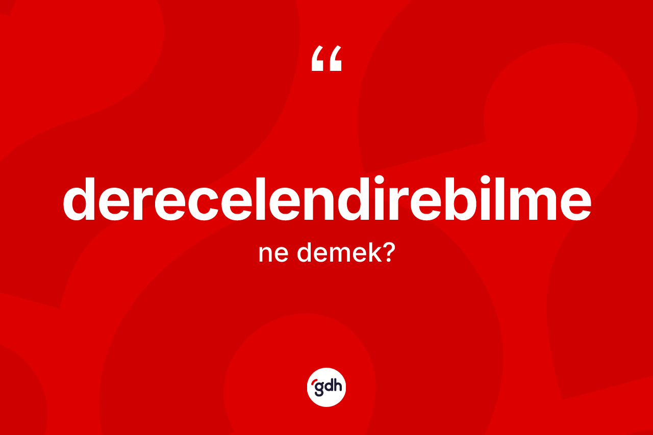 Derecelendirebilme kelimesi nedir? Derecelendirebilme kelimesinin TDK'ya göre açıklaması nedir?