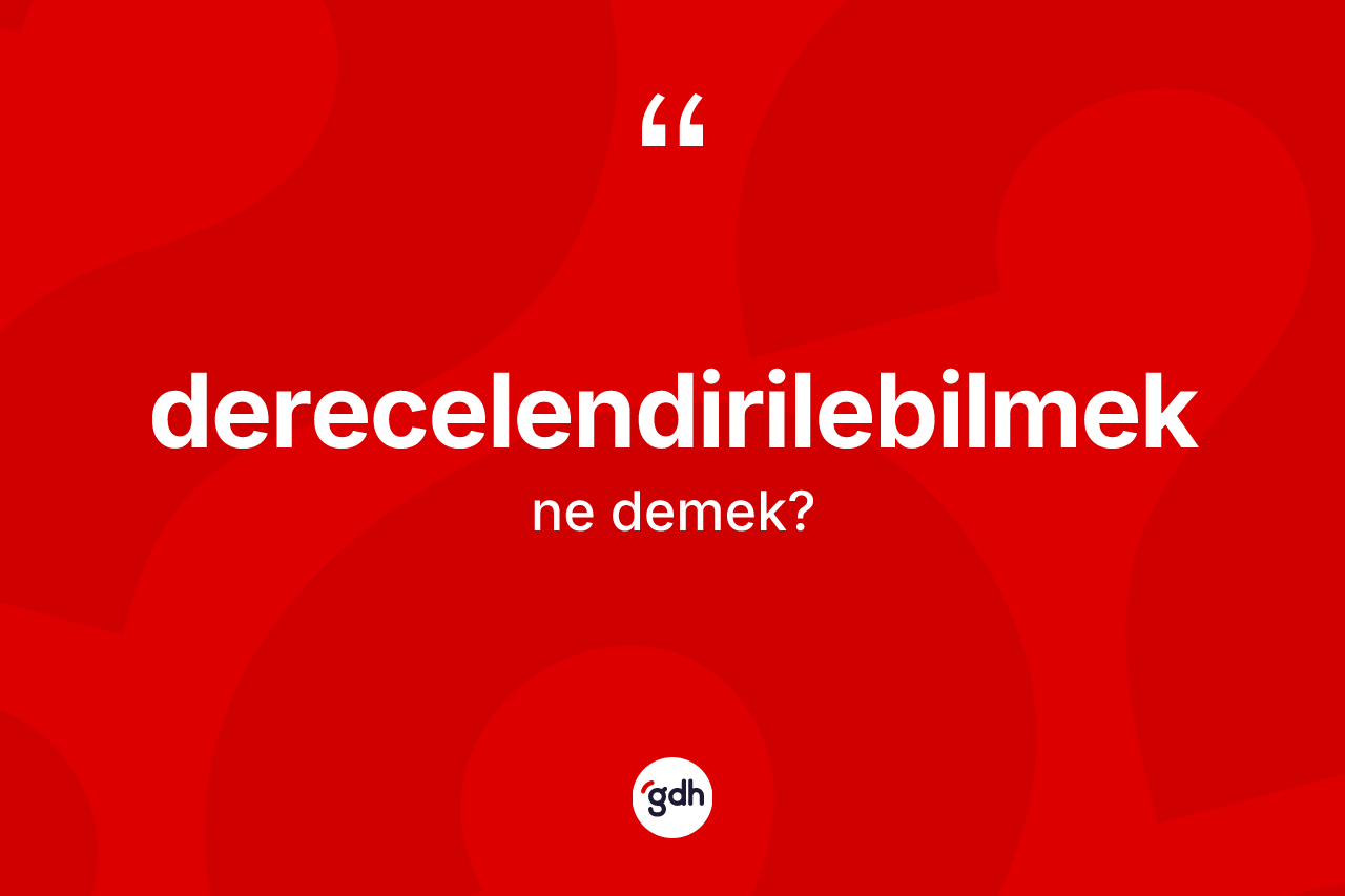 Derecelendirilebilmek ne demek? Derecelendirilebilmeğin TDK'ya göre anlamı nedir?