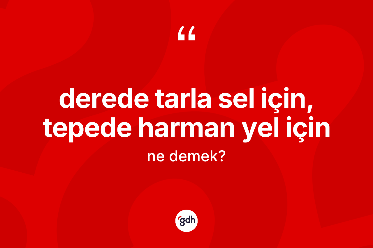 Derede tarla sel için, tepede harman yel için ifadesinin kısaca anlamı nedir? Derede tarla sel için, tepede harman yel için ifadesi nerede kullanılır?