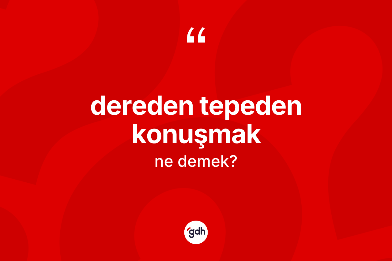 Dereden tepeden konuşmak ifadesinin tanımı nedir? Dereden tepeden konuşmak ifadesi hangi durumlarda kullanılır