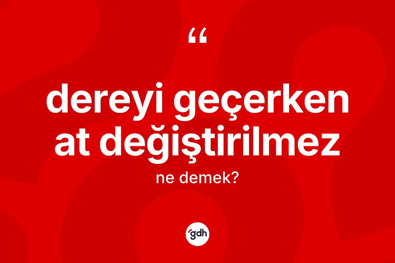 Dereyi geçerken at değiştirilmez ifadesinin kısaca tanımı nedir?