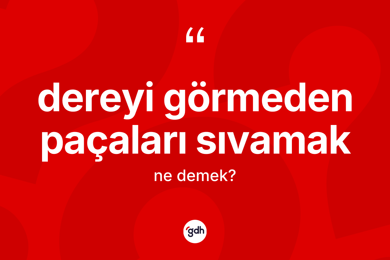 Dereyi görmeden paçaları sıvamak ifadesinin kısaca anlamı nedir? Dereyi görmeden paçaları sıvamak ifadesi hangi durumlarda kullanılır
