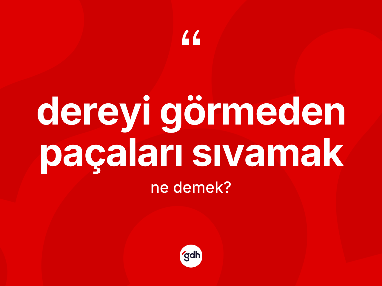 Dereyi görmeden paçaları sıvamak ifadesinin kısaca anlamı nedir? Dereyi görmeden paçaları sıvamak ifadesi hangi durumlarda kullanılır