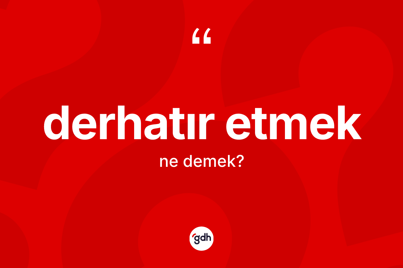 Derhatır etmek ifadesinin kısaca tanımı nedir? Derhatır etmek ifadesi hangi durumlarda kullanılır?