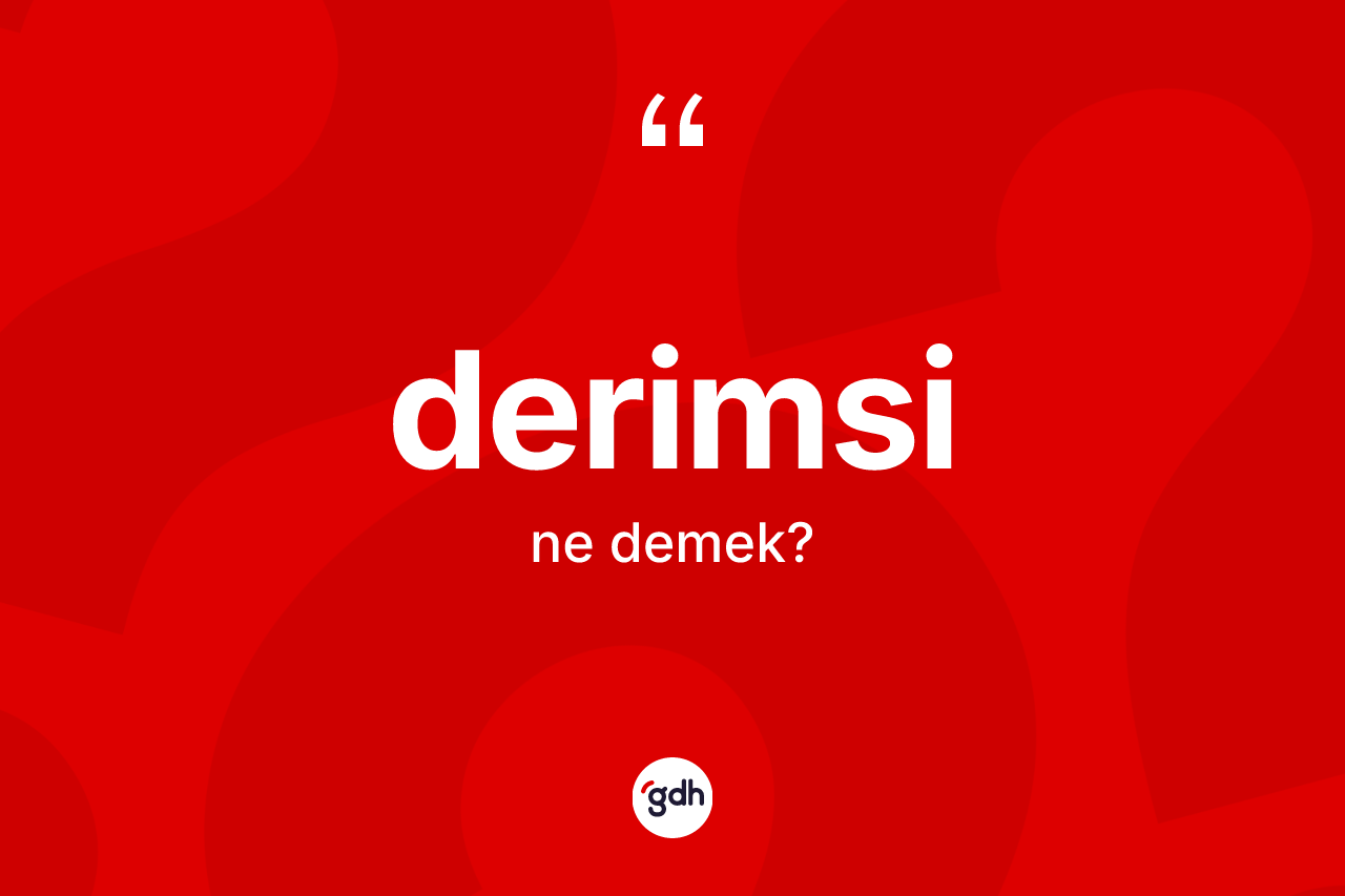 Derimsi kelimesinin sözlükteki tanımı nedir? Derimsinin TDK'ya göre anlamı nedir?