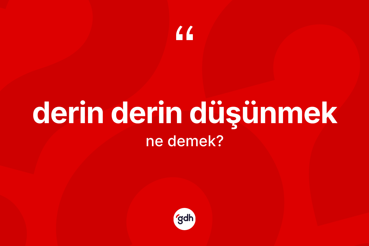 Derin derin düşünmek sözü ne anlama gelir? Derin derin düşünmek ifadesinin TDK'ya göre açıklaması nedir?