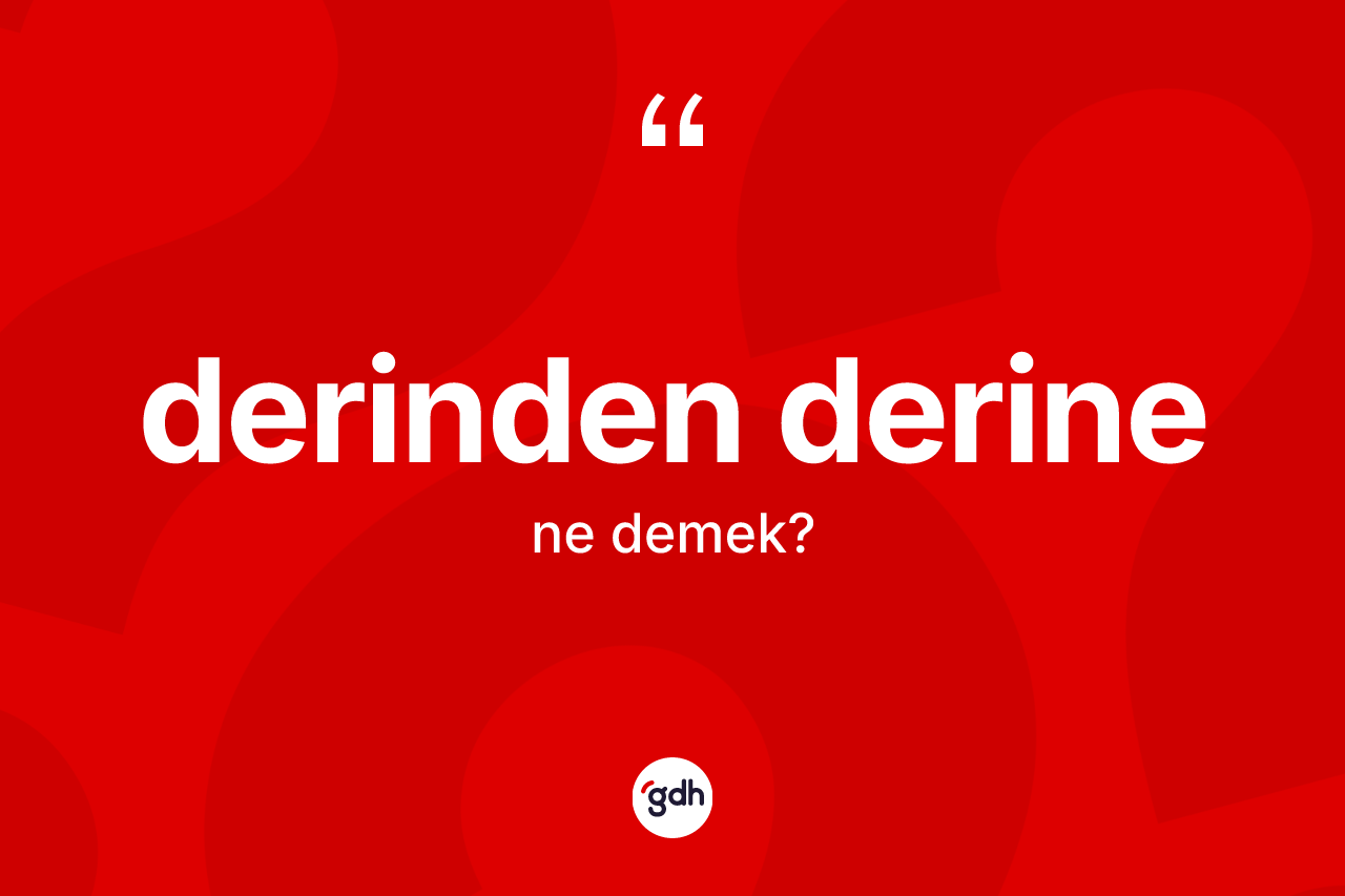 Derinden derine ne anlama gelir? Derinden derinenin kısaca tanımı nedir?