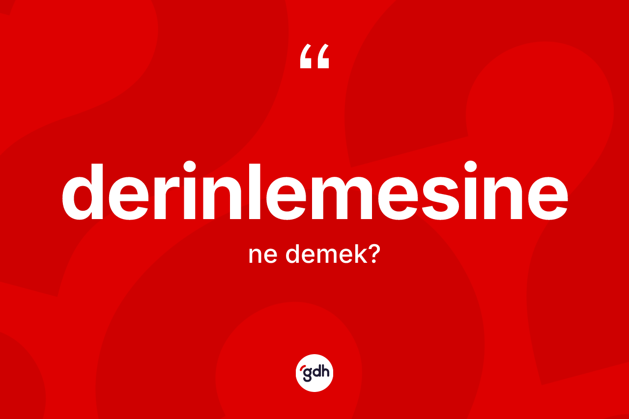 Derinlemesine kelimesinin anlamı nedir? Derinlemesinenin sözlükteki anlamı nedir?